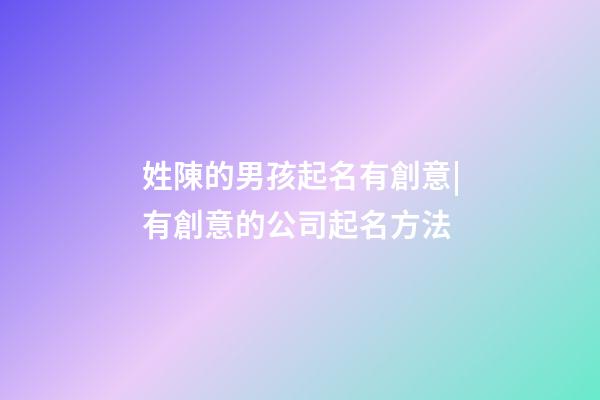 姓陳的男孩起名有創意|有創意的公司起名方法-第1張-公司起名-玄機派